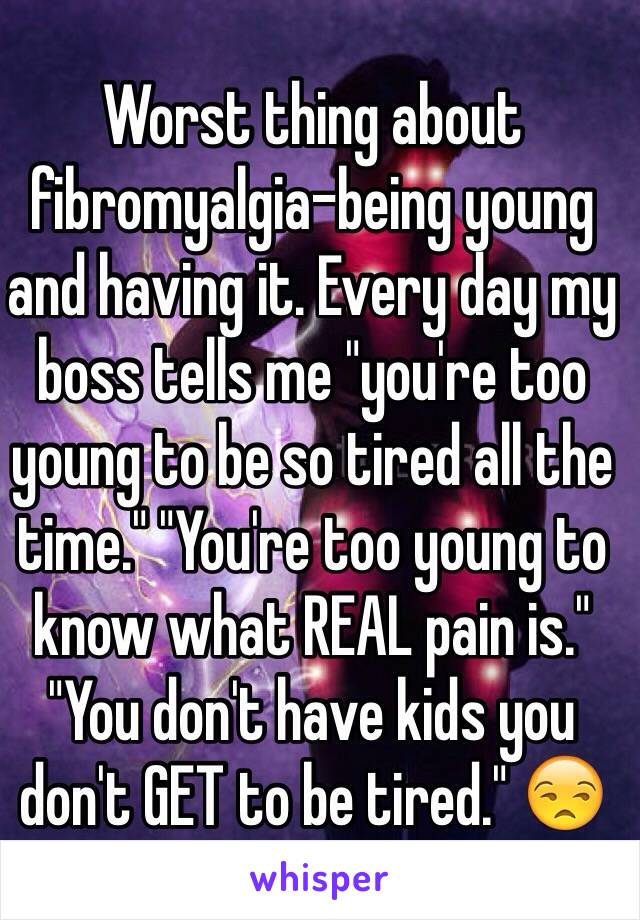 Worst thing about fibromyalgia-being young and having it. Every day my boss tells me "you're too young to be so tired all the time." "You're too young to know what REAL pain is." "You don't have kids you don't GET to be tired." 😒