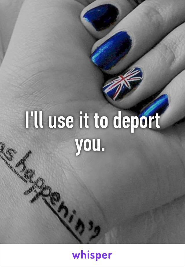 I'll use it to deport you. 