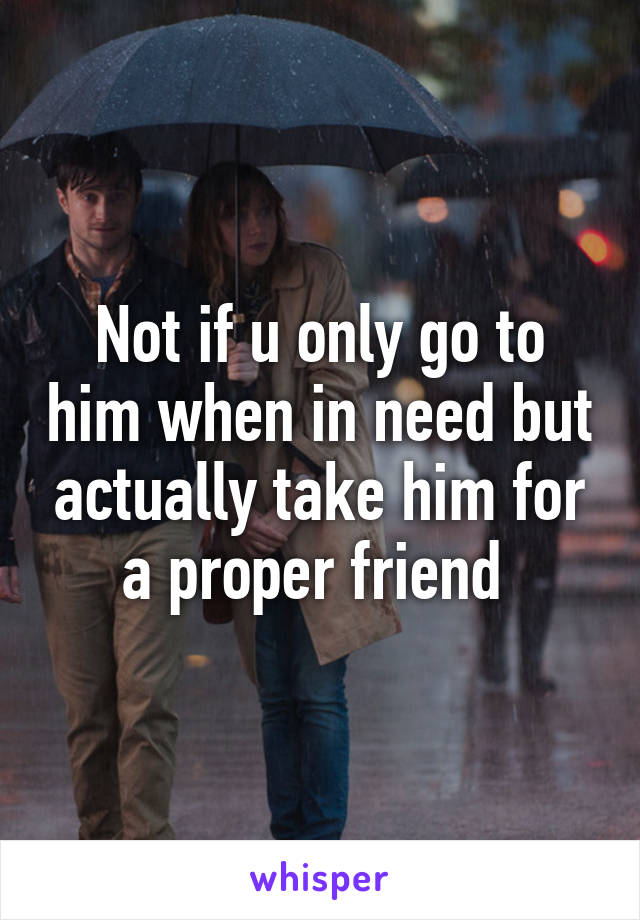 Not if u only go to him when in need but actually take him for a proper friend 