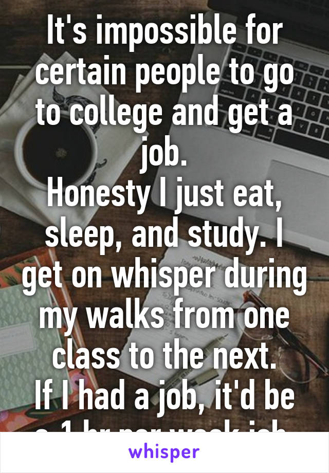 It's impossible for certain people to go to college and get a job.
Honesty I just eat, sleep, and study. I get on whisper during my walks from one class to the next.
If I had a job, it'd be a 1 hr per week job.