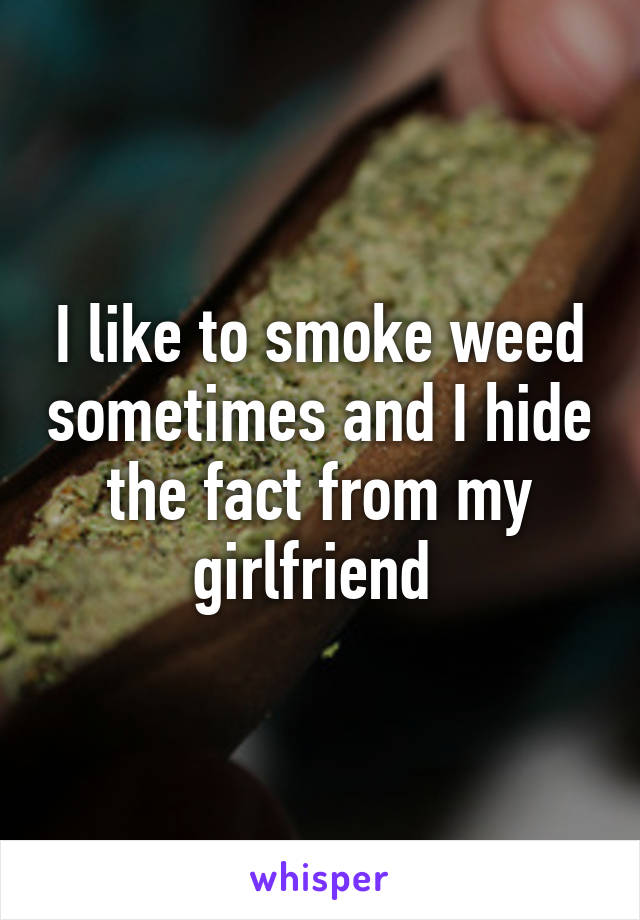 I like to smoke weed sometimes and I hide the fact from my girlfriend 