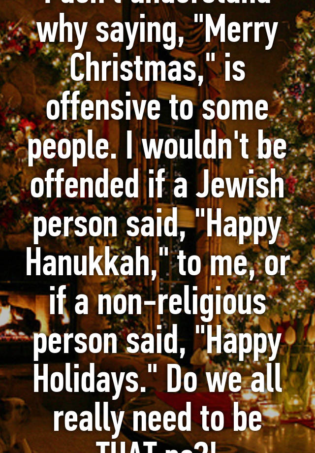 I don't understand why saying, &quot;Merry Christmas,&quot; is offensive to some people. I wouldn't be