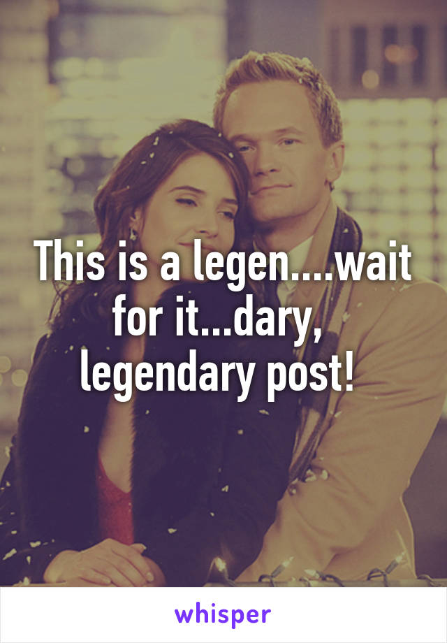 This is a legen....wait for it...dary,  legendary post! 