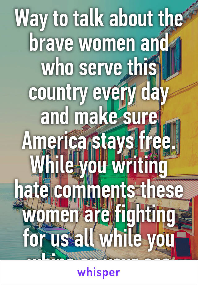 Way to talk about the brave women and who serve this country every day and make sure America stays free. While you writing hate comments these women are fighting for us all while you whine on your ass