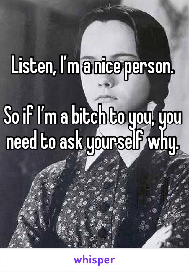 Listen, I’m a nice person.

So if I’m a bitch to you, you need to ask yourself why. 