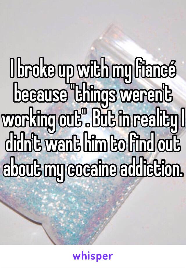 I broke up with my fiancé because "things weren't working out". But in reality I didn't want him to find out about my cocaine addiction. 
