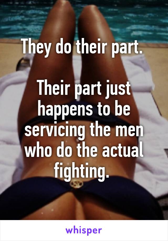 They do their part. 

Their part just happens to be servicing the men who do the actual fighting. 
