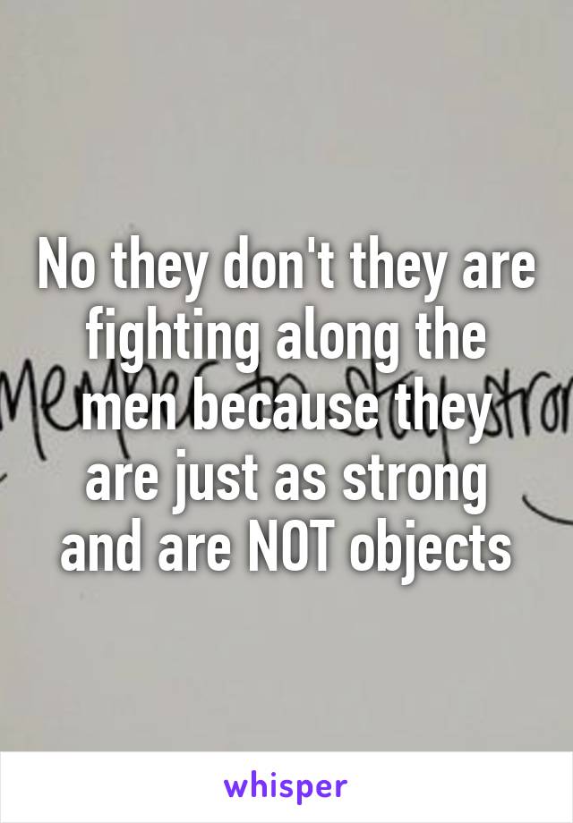 No they don't they are fighting along the men because they are just as strong and are NOT objects