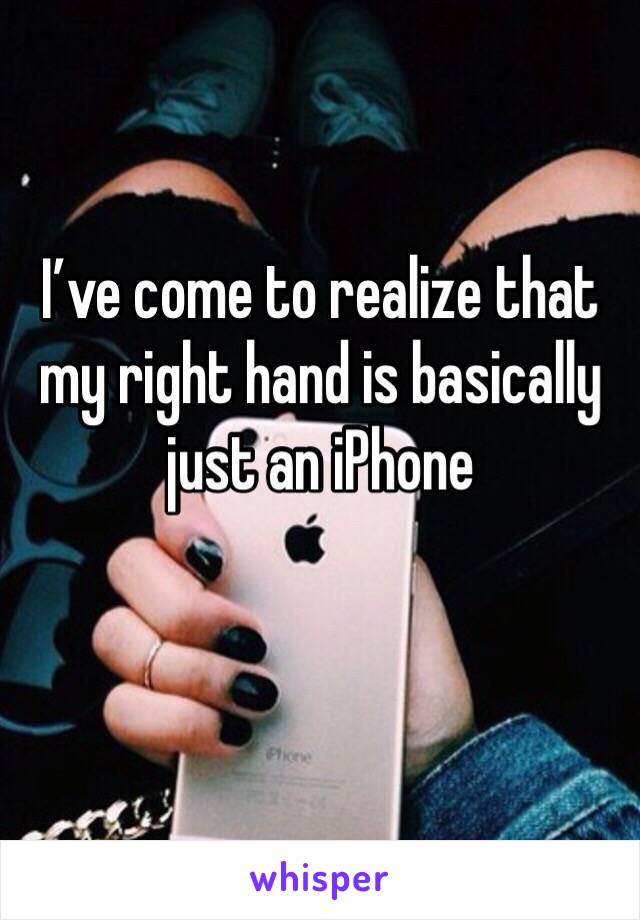 I’ve come to realize that my right hand is basically just an iPhone 