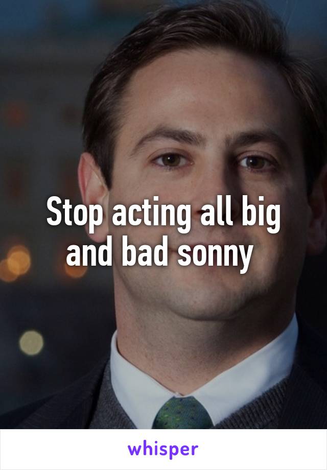 Stop acting all big and bad sonny 