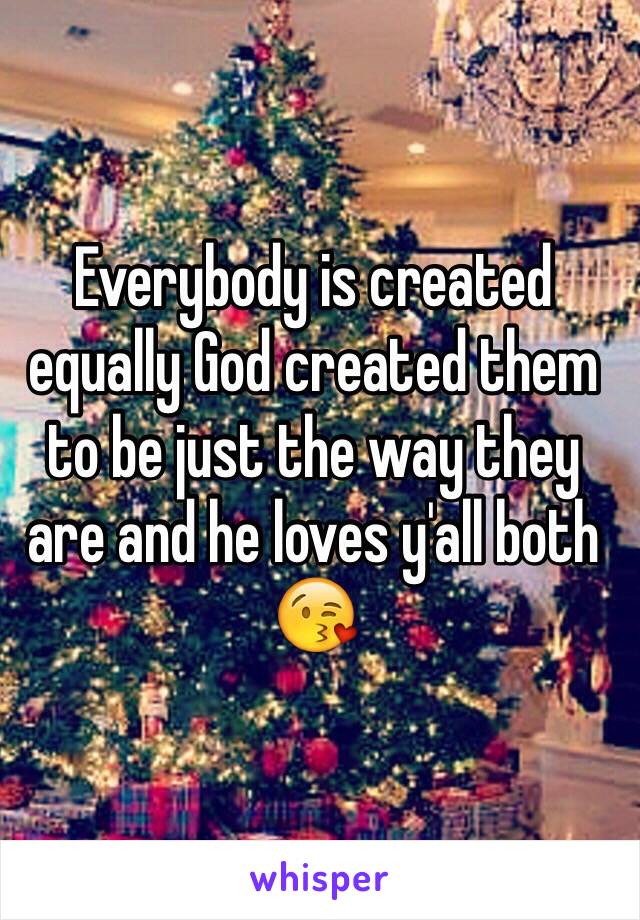 Everybody is created equally God created them to be just the way they are and he loves y'all both 😘