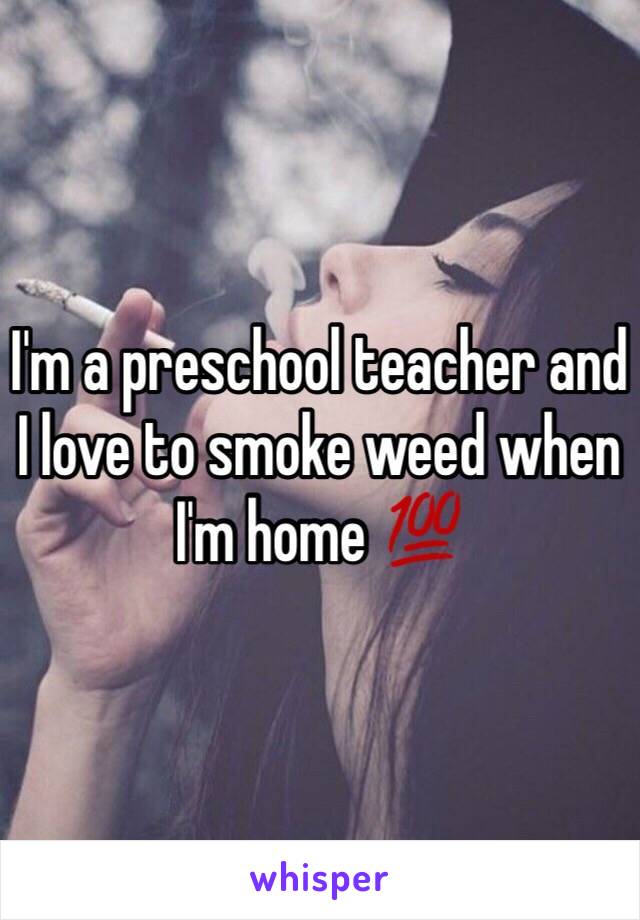 I'm a preschool teacher and I love to smoke weed when I'm home 💯