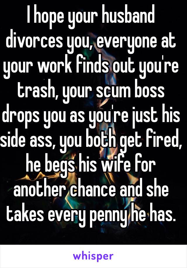 I hope your husband divorces you, everyone at your work finds out you're trash, your scum boss drops you as you're just his side ass, you both get fired, he begs his wife for another chance and she takes every penny he has. 