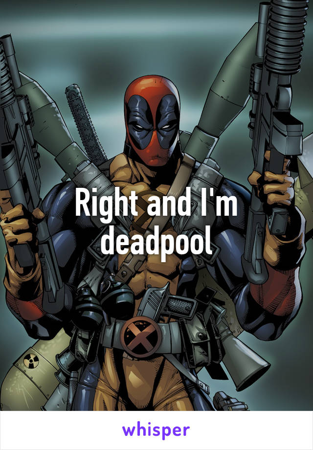 Right and I'm deadpool