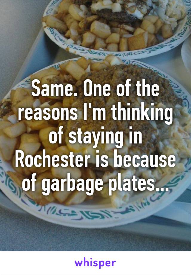 Same. One of the reasons I'm thinking of staying in Rochester is because of garbage plates...