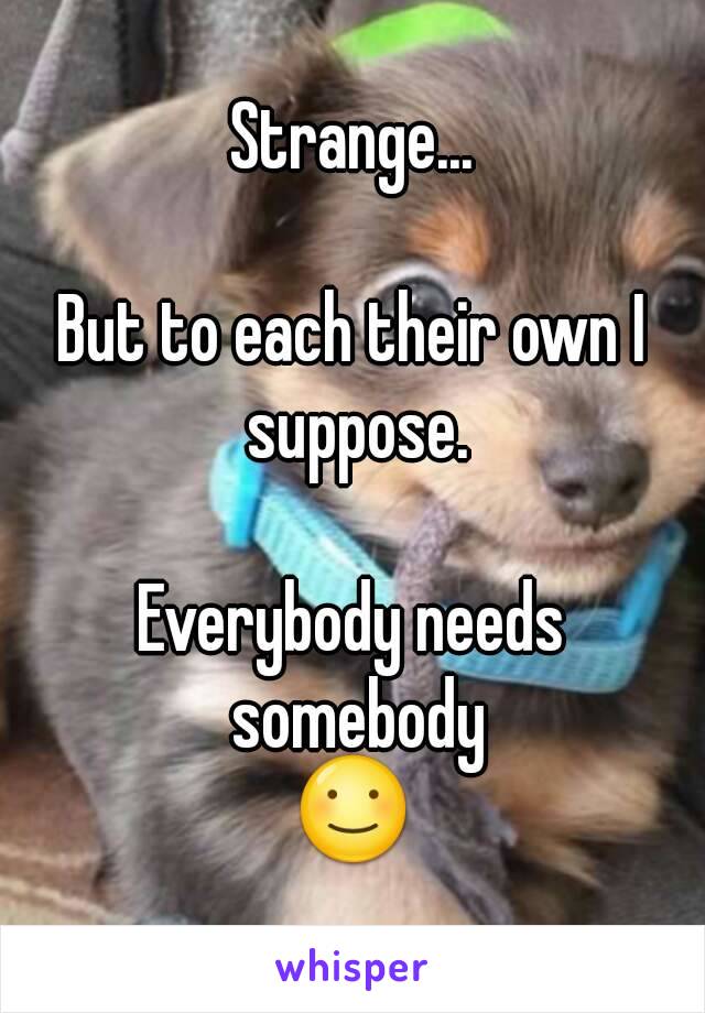 Strange...

But to each their own I suppose.

Everybody needs somebody
☺