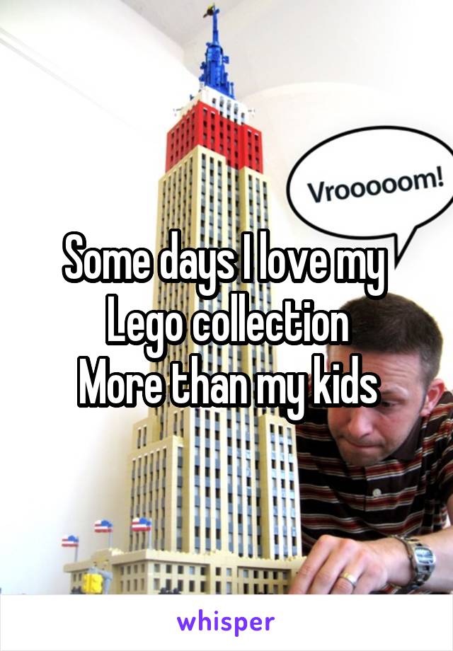 Some days I love my 
Lego collection
More than my kids