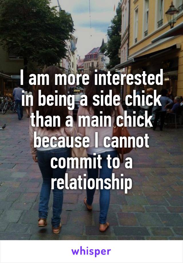 I am more interested in being a side chick than a main chick because I cannot commit to a relationship