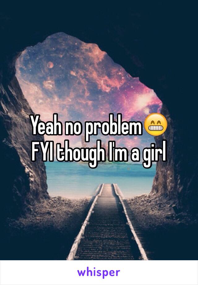 Yeah no problem😁 
FYI though I'm a girl