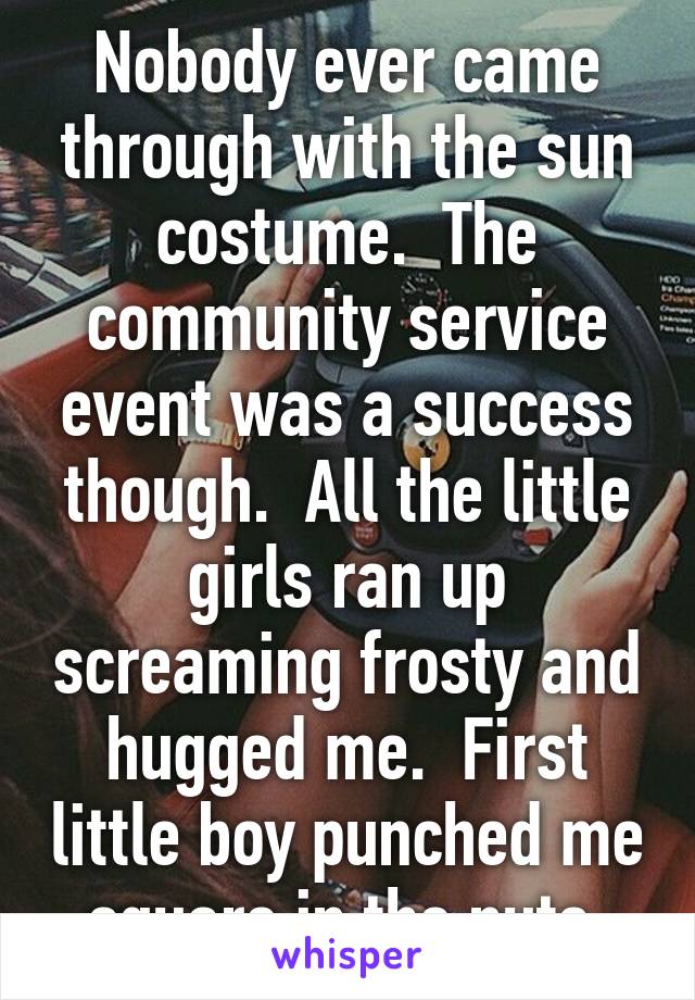 Nobody ever came through with the sun costume.  The community service event was a success though.  All the little girls ran up screaming frosty and hugged me.  First little boy punched me square in the nuts 