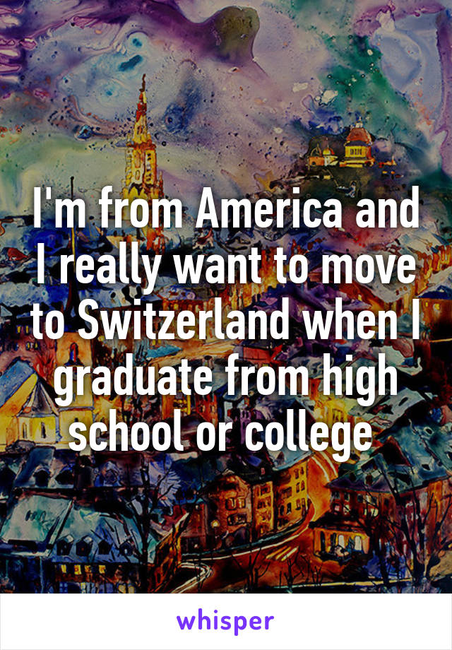 I'm from America and I really want to move to Switzerland when I graduate from high school or college 