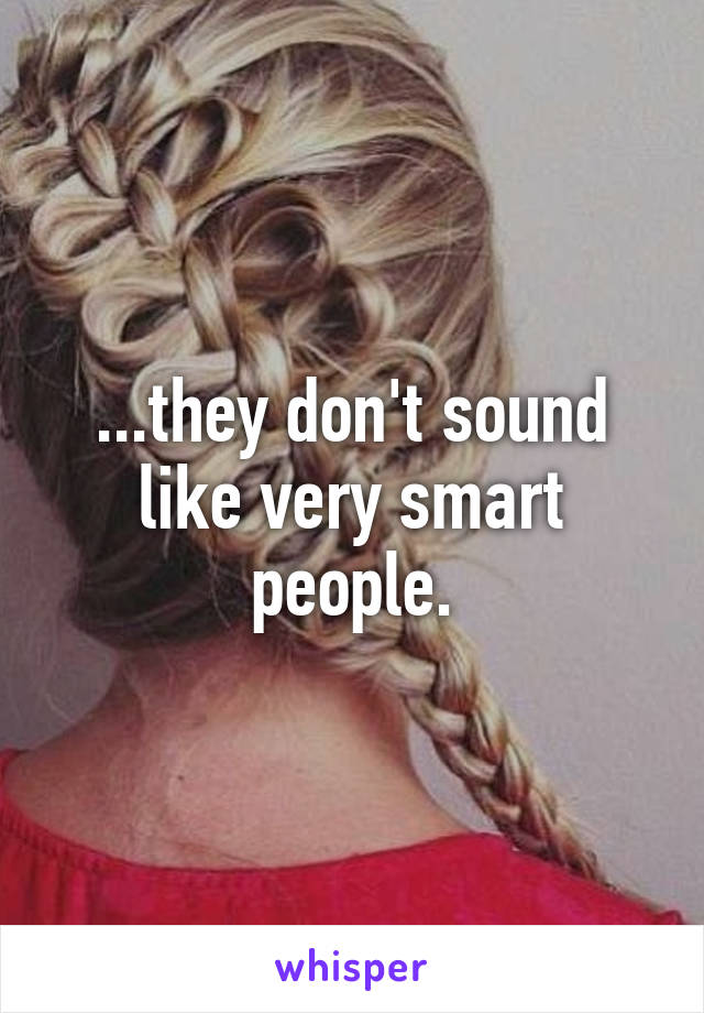 ...they don't sound like very smart people.