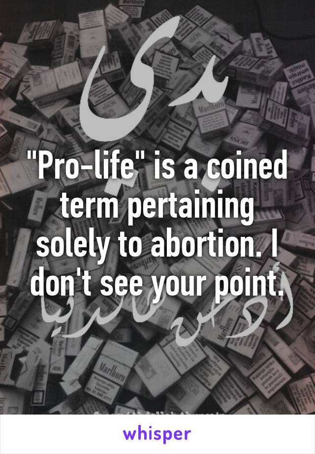 "Pro-life" is a coined term pertaining solely to abortion. I don't see your point.