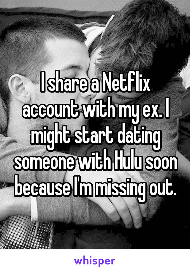 I share a Netflix account with my ex. I might start dating someone with Hulu soon because I'm missing out.