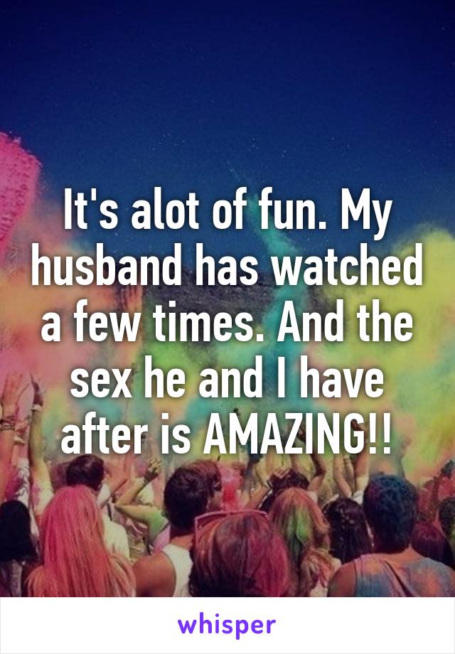 It's alot of fun. My husband has watched a few times. And the sex he and I have after is AMAZING!!