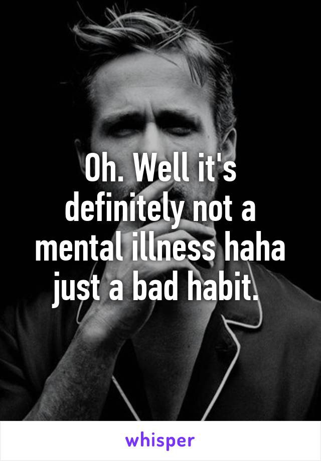 Oh. Well it's definitely not a mental illness haha just a bad habit. 