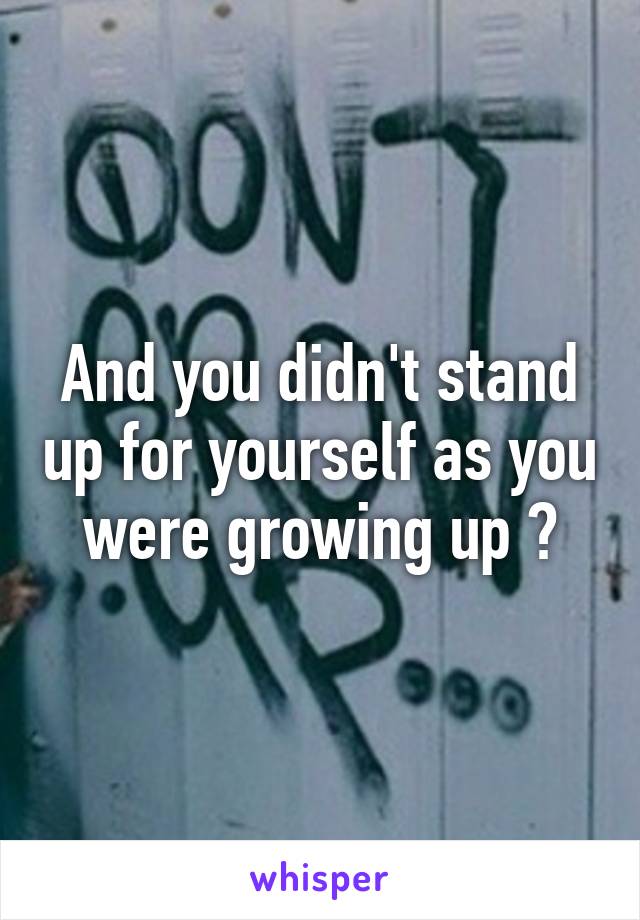 And you didn't stand up for yourself as you were growing up ?