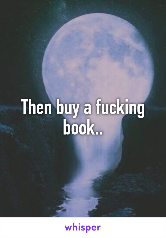 Then buy a fucking book..