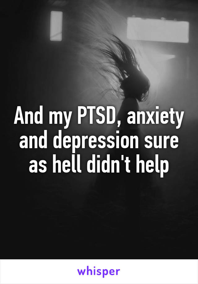 And my PTSD, anxiety and depression sure as hell didn't help