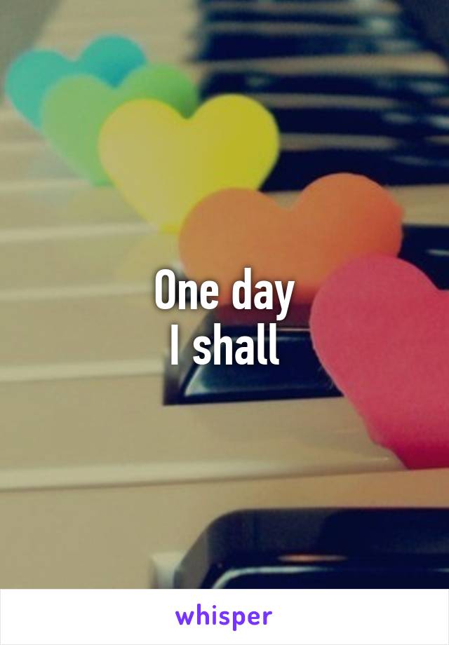 One day
I shall