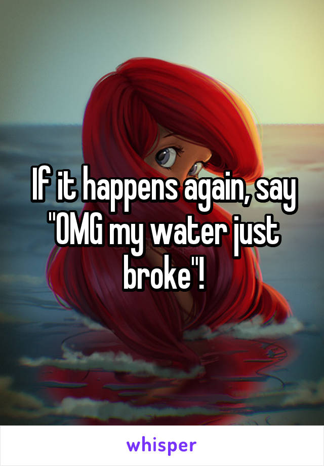 If it happens again, say "OMG my water just broke"!