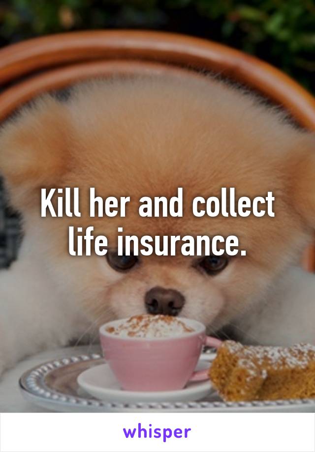 Kill her and collect life insurance.