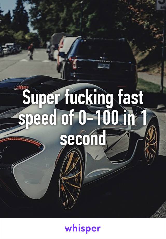 Super fucking fast speed of 0-100 in 1 second