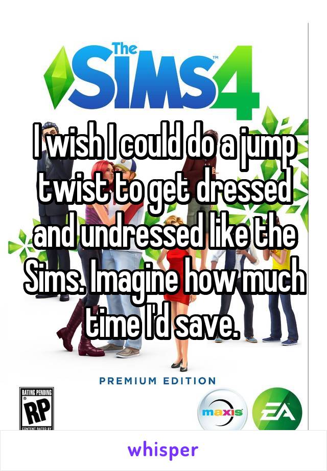 I wish I could do a jump twist to get dressed and undressed like the Sims. Imagine how much time I'd save. 