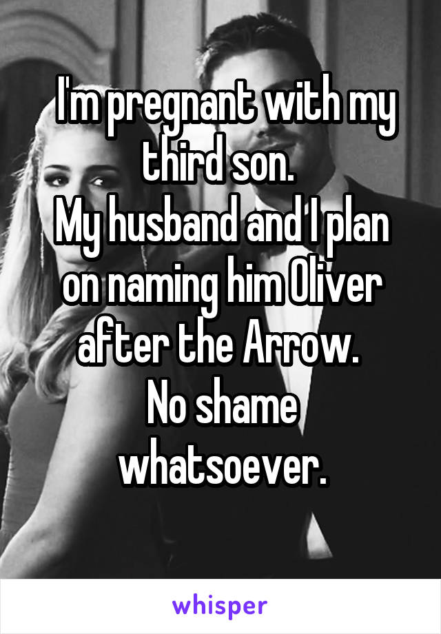  I'm pregnant with my third son. 
My husband and I plan on naming him Oliver after the Arrow. 
No shame whatsoever.
