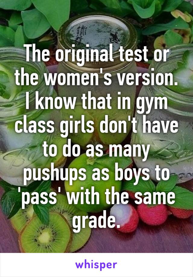 The original test or the women's version. I know that in gym class girls don't have to do as many pushups as boys to 'pass' with the same grade.