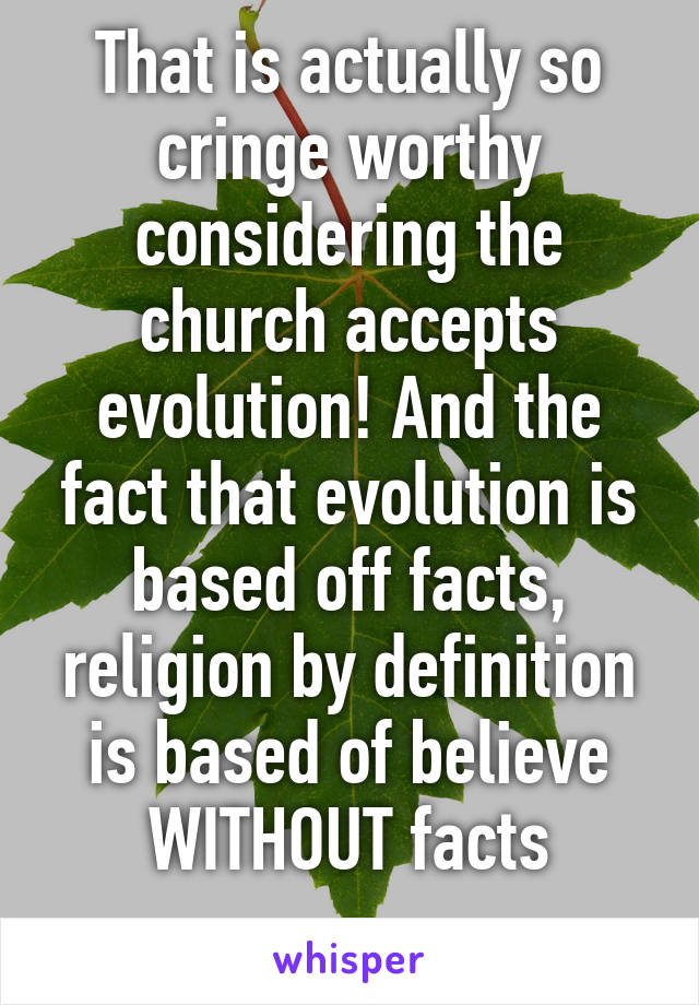 That is actually so cringe worthy considering the church accepts evolution! And the fact that evolution is based off facts, religion by definition is based of believe WITHOUT facts
