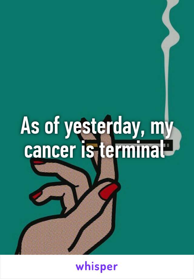 As of yesterday, my cancer is terminal 