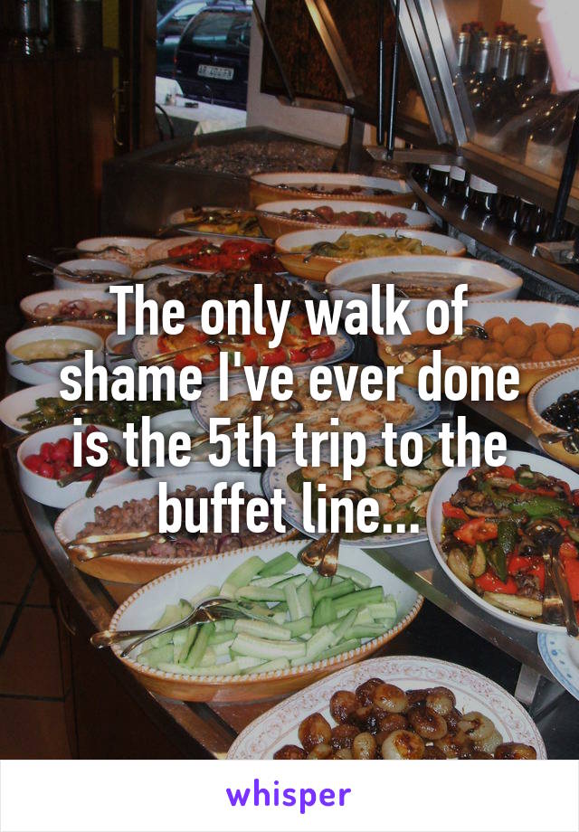 The only walk of shame I've ever done is the 5th trip to the buffet line...