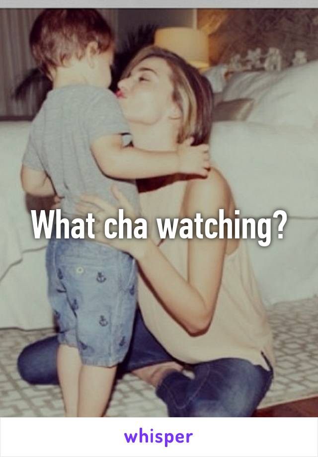 What cha watching?