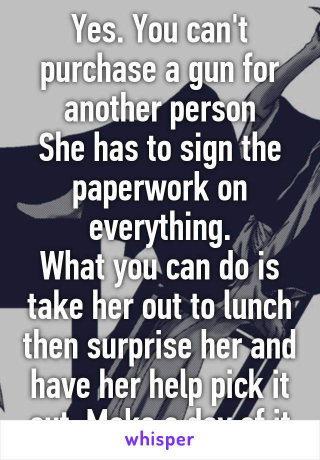 Yes. You can't purchase a gun for another person
She has to sign the paperwork on everything.
What you can do is take her out to lunch then surprise her and have her help pick it out. Make a day of it