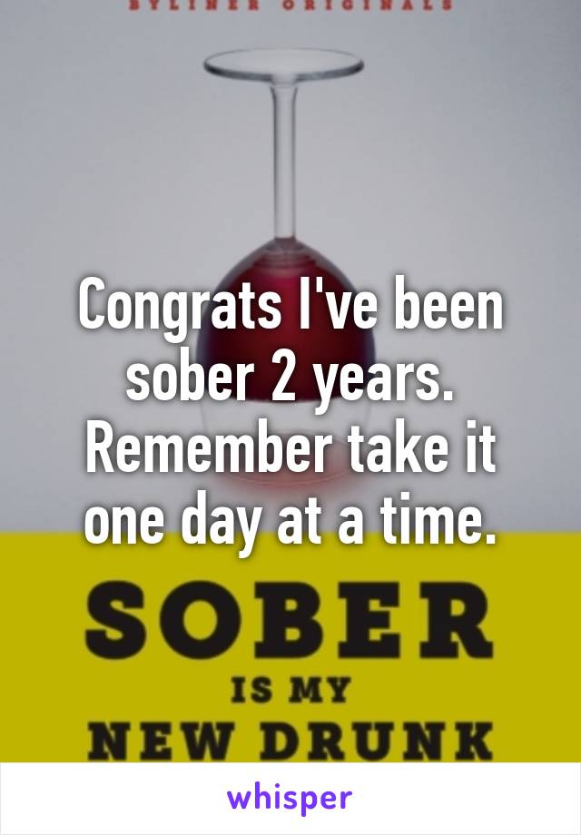 Congrats I've been sober 2 years. Remember take it one day at a time.