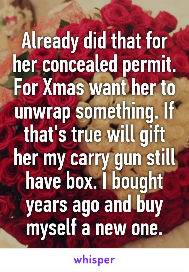 Already did that for her concealed permit. For Xmas want her to unwrap something. If that's true will gift her my carry gun still have box. I bought years ago and buy myself a new one.