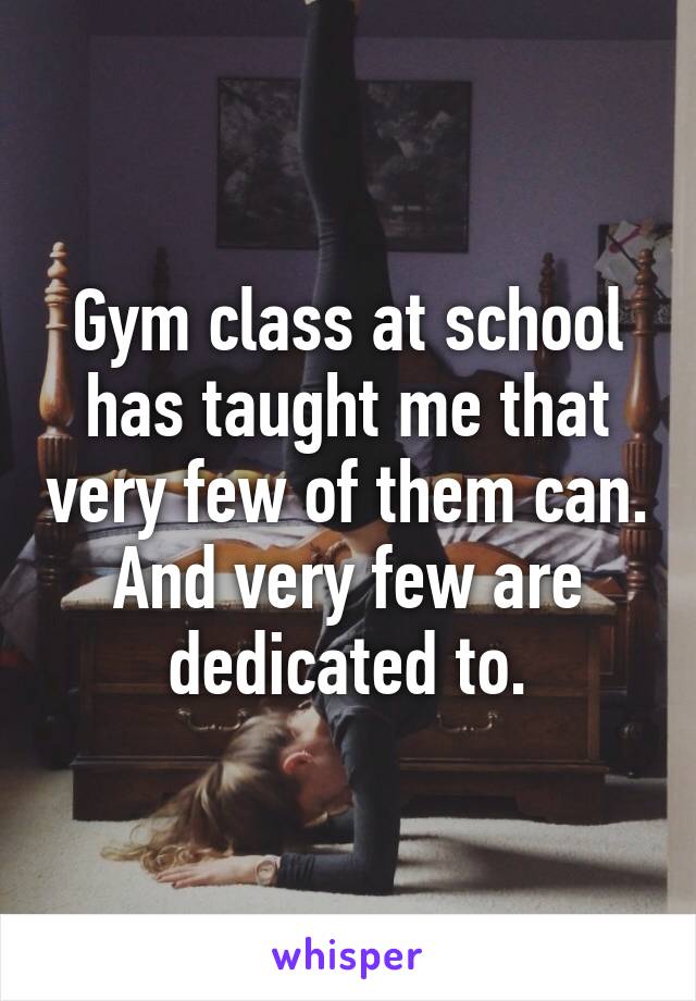 Gym class at school has taught me that very few of them can. And very few are dedicated to.