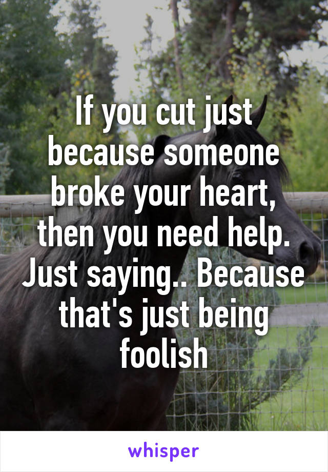 If you cut just because someone broke your heart, then you need help. Just saying.. Because that's just being foolish