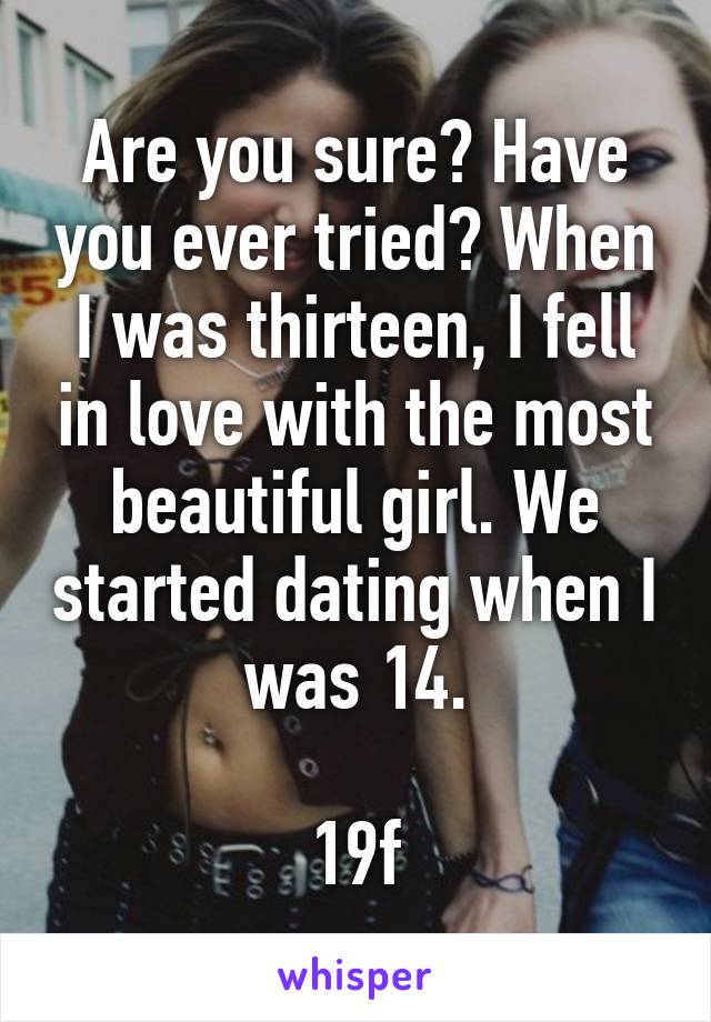 Are you sure? Have you ever tried? When I was thirteen, I fell in love with the most beautiful girl. We started dating when I was 14.

19f